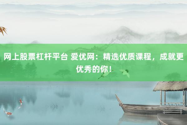 网上股票杠杆平台 爱优网：精选优质课程，成就更优秀的你！