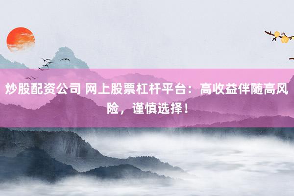 炒股配资公司 网上股票杠杆平台：高收益伴随高风险，谨慎选择！