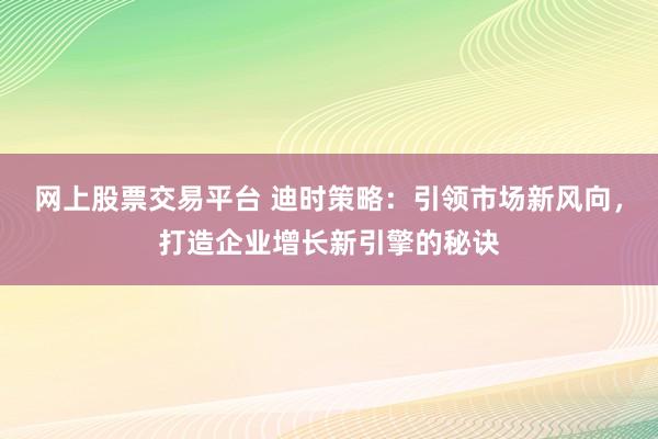 网上股票交易平台 迪时策略：引领市场新风向，打造企业增长新引擎的秘诀