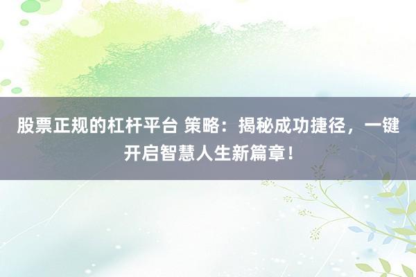 股票正规的杠杆平台 策略：揭秘成功捷径，一键开启智慧人生新篇章！