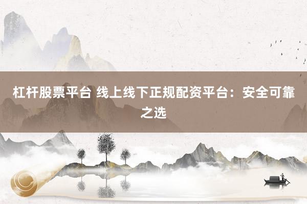 杠杆股票平台 线上线下正规配资平台：安全可靠之选