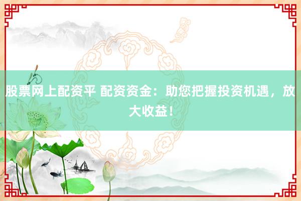 股票网上配资平 配资资金：助您把握投资机遇，放大收益！