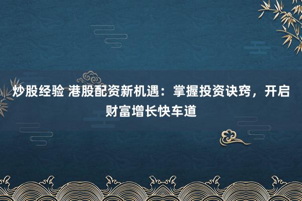 炒股经验 港股配资新机遇：掌握投资诀窍，开启财富增长快车道
