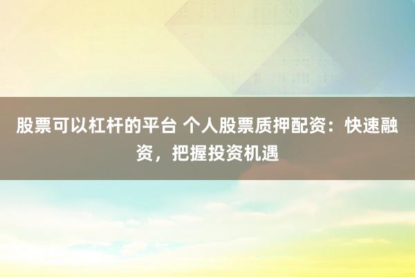 股票可以杠杆的平台 个人股票质押配资：快速融资，把握投资机遇