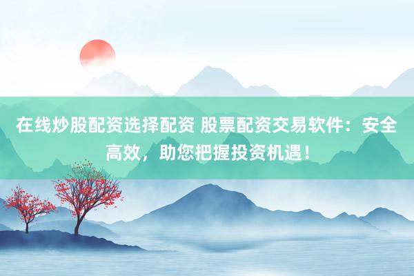 在线炒股配资选择配资 股票配资交易软件：安全高效，助您把握投资机遇！