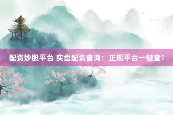 配资炒股平台 实盘配资查询：正规平台一键查！