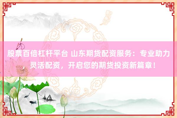 股票百倍杠杆平台 山东期货配资服务：专业助力，灵活配资，开启您的期货投资新篇章！