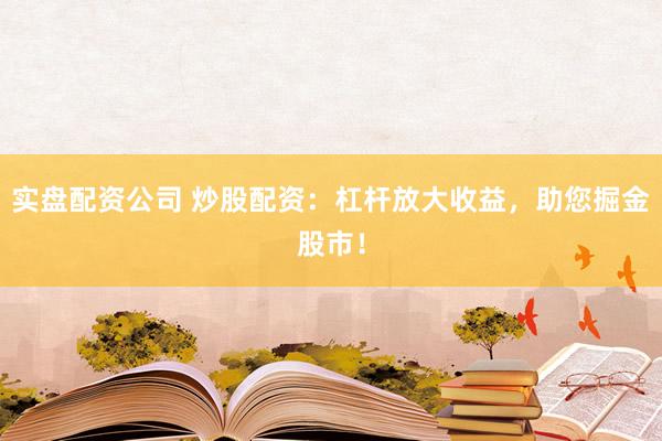 实盘配资公司 炒股配资：杠杆放大收益，助您掘金股市！