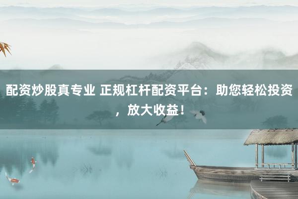 配资炒股真专业 正规杠杆配资平台：助您轻松投资，放大收益！