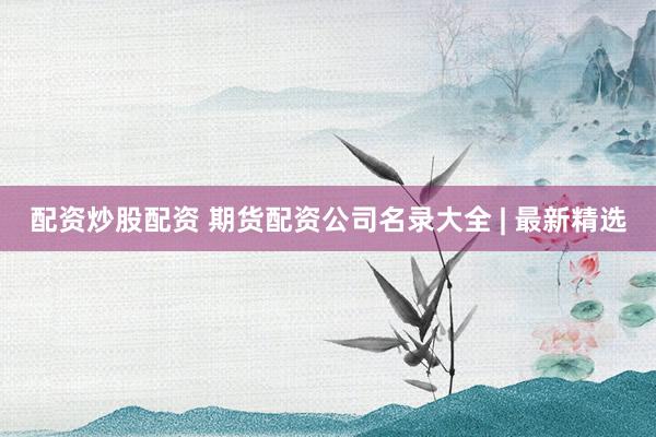 配资炒股配资 期货配资公司名录大全 | 最新精选