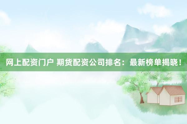 网上配资门户 期货配资公司排名：最新榜单揭晓！