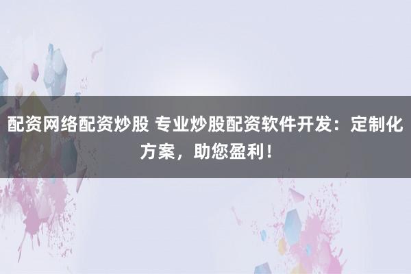 配资网络配资炒股 专业炒股配资软件开发：定制化方案，助您盈利！