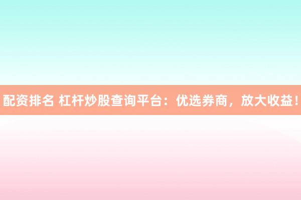 配资排名 杠杆炒股查询平台：优选券商，放大收益！
