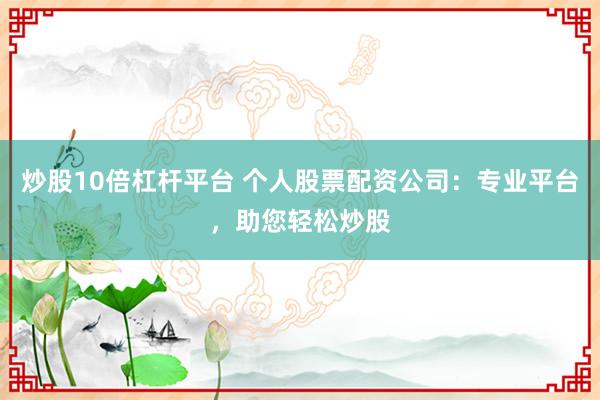 炒股10倍杠杆平台 个人股票配资公司：专业平台，助您轻松炒股