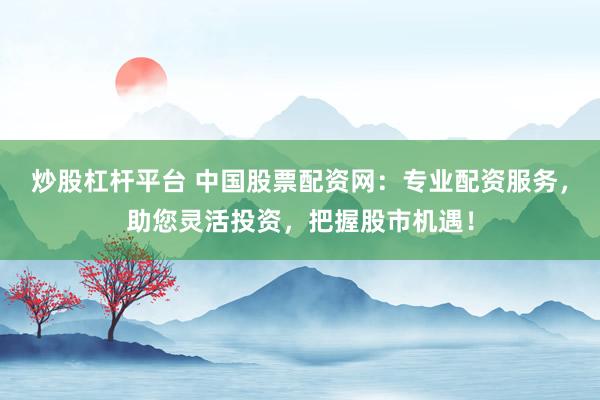 炒股杠杆平台 中国股票配资网：专业配资服务，助您灵活投资，把握股市机遇！