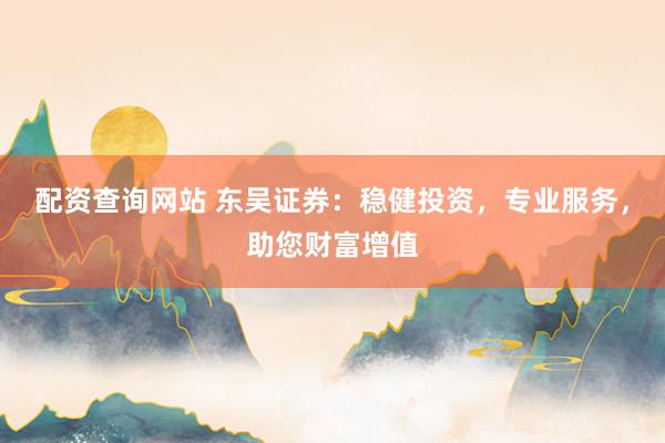 配资查询网站 东吴证券：稳健投资，专业服务，助您财富增值