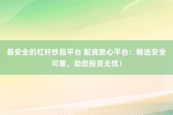 最安全的杠杆炒股平台 配资放心平台：精选安全可靠，助您投资无忧！