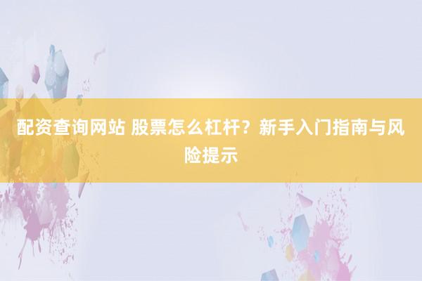 配资查询网站 股票怎么杠杆？新手入门指南与风险提示