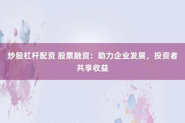 炒股杠杆配资 股票融资：助力企业发展，投资者共享收益