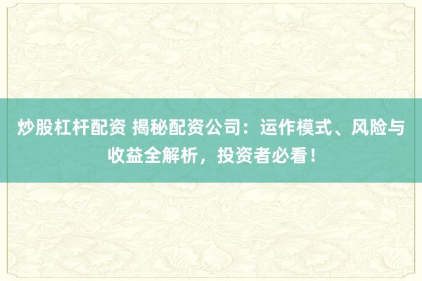 炒股杠杆配资 揭秘配资公司：运作模式、风险与收益全解析，投资者必看！