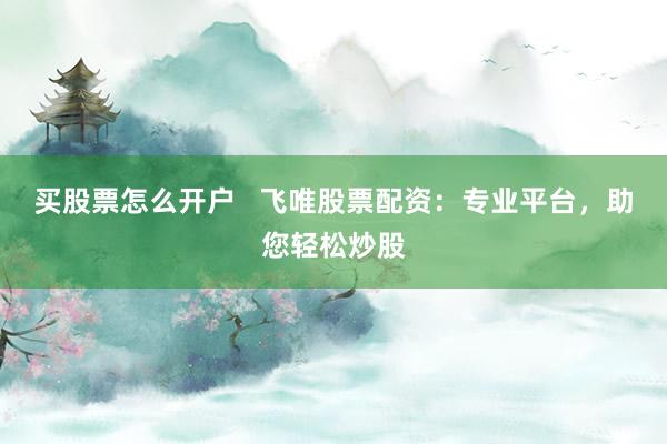 买股票怎么开户   飞唯股票配资：专业平台，助您轻松炒股