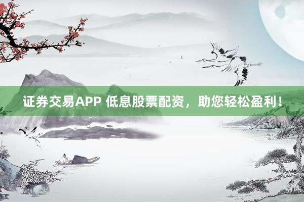 证券交易APP 低息股票配资，助您轻松盈利！