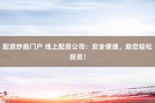 配资炒股门户 线上配资公司：安全便捷，助您轻松投资！