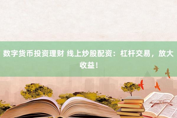 数字货币投资理财 线上炒股配资：杠杆交易，放大收益！