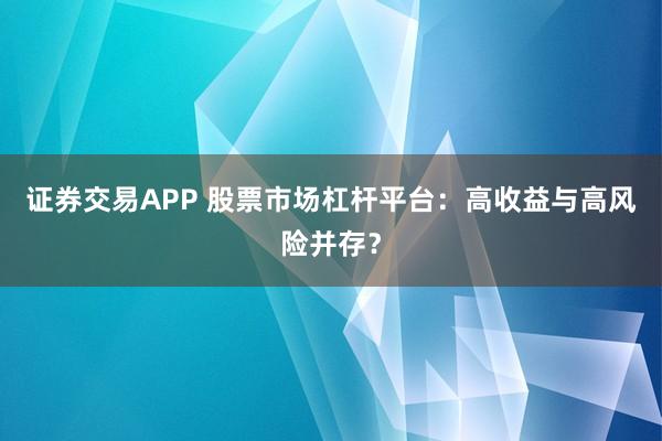 证券交易APP 股票市场杠杆平台：高收益与高风险并存？
