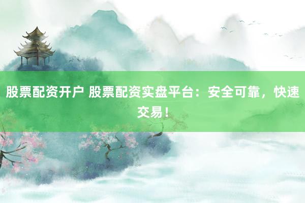 股票配资开户 股票配资实盘平台：安全可靠，快速交易！