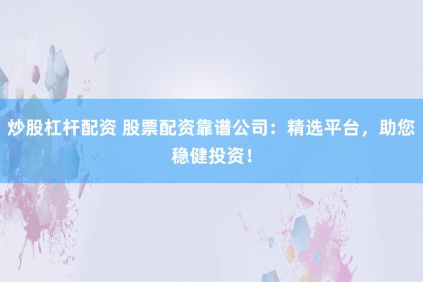 炒股杠杆配资 股票配资靠谱公司：精选平台，助您稳健投资！