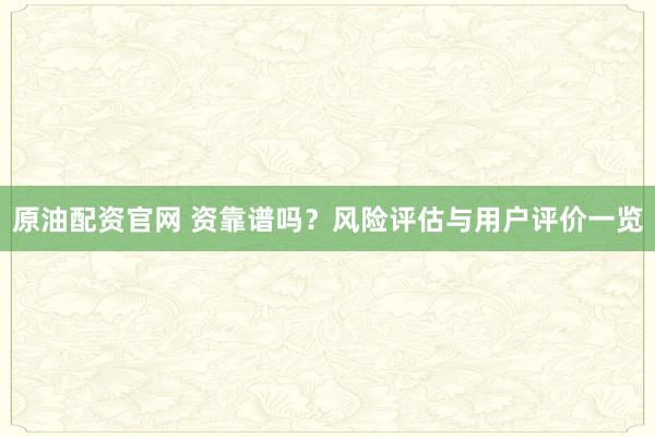 原油配资官网 资靠谱吗？风险评估与用户评价一览