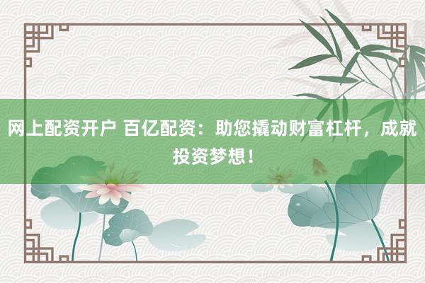 网上配资开户 百亿配资：助您撬动财富杠杆，成就投资梦想！
