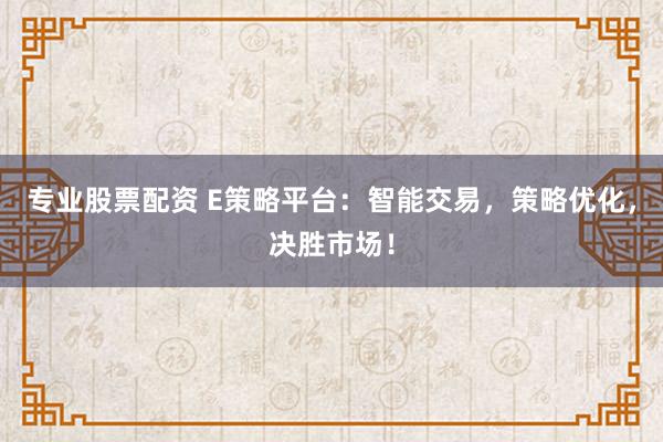 专业股票配资 E策略平台：智能交易，策略优化，决胜市场！