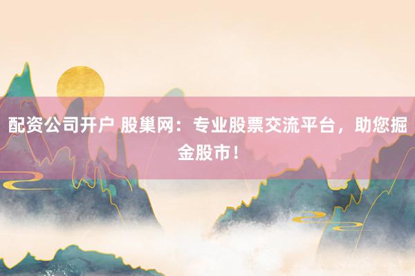 配资公司开户 股巢网：专业股票交流平台，助您掘金股市！