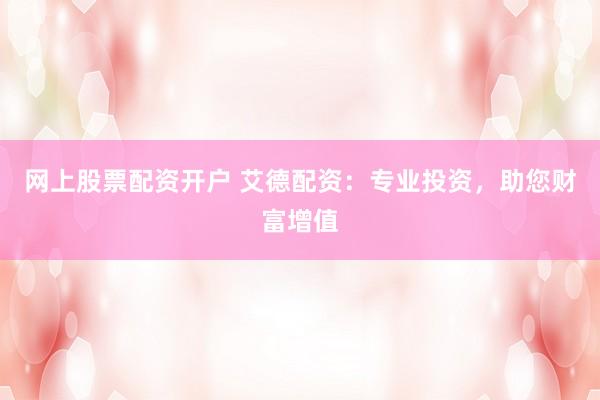 网上股票配资开户 艾德配资：专业投资，助您财富增值