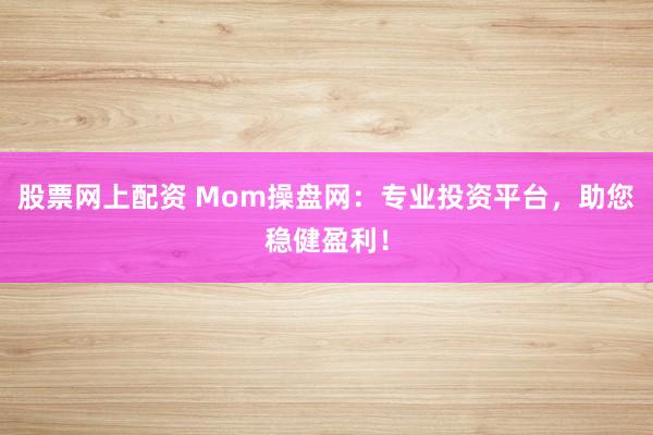 股票网上配资 Mom操盘网：专业投资平台，助您稳健盈利！