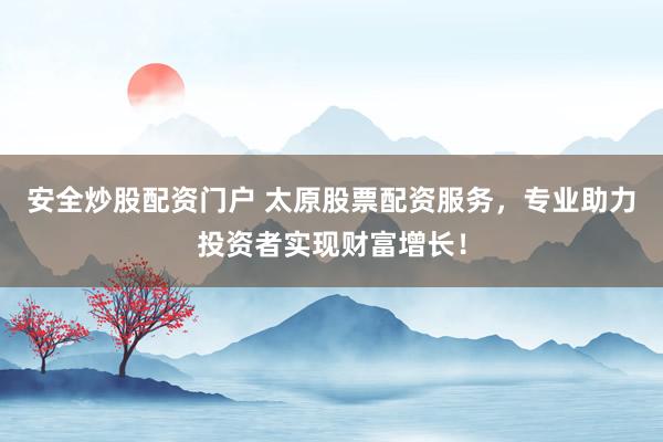安全炒股配资门户 太原股票配资服务，专业助力投资者实现财富增长！