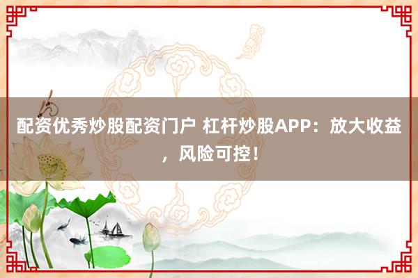 配资优秀炒股配资门户 杠杆炒股APP：放大收益，风险可控！