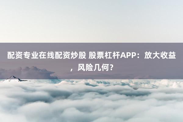 配资专业在线配资炒股 股票杠杆APP：放大收益，风险几何？