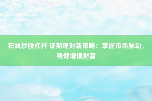 在线炒股杠杆 证期理财新策略：掌握市场脉动，稳健增值财富