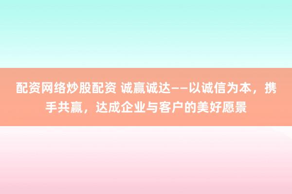配资网络炒股配资 诚赢诚达——以诚信为本，携手共赢，达成企业与客户的美好愿景