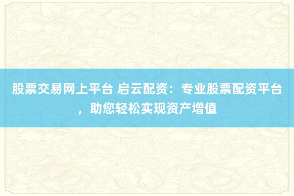 股票交易网上平台 启云配资：专业股票配资平台，助您轻松实现资产增值