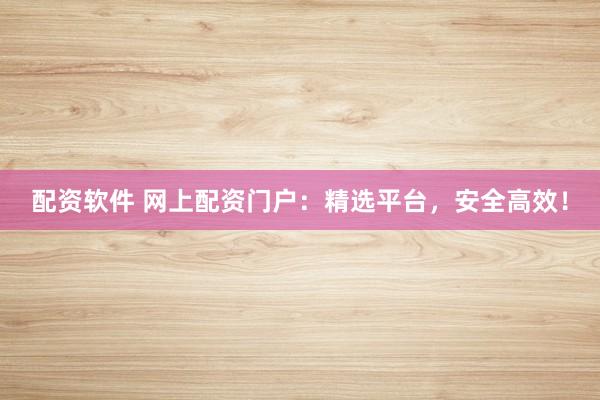 配资软件 网上配资门户：精选平台，安全高效！