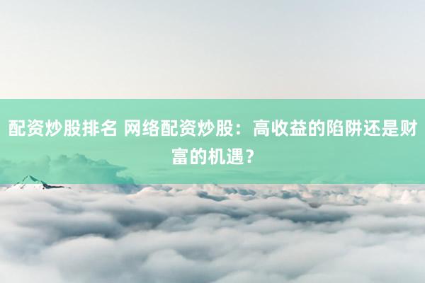 配资炒股排名 网络配资炒股：高收益的陷阱还是财富的机遇？