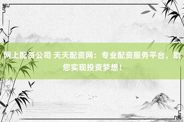 网上配资公司 天天配资网：专业配资服务平台，助您实现投资梦想！