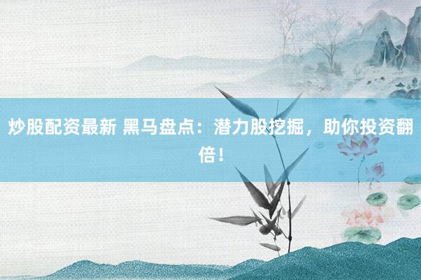 炒股配资最新 黑马盘点：潜力股挖掘，助你投资翻倍！