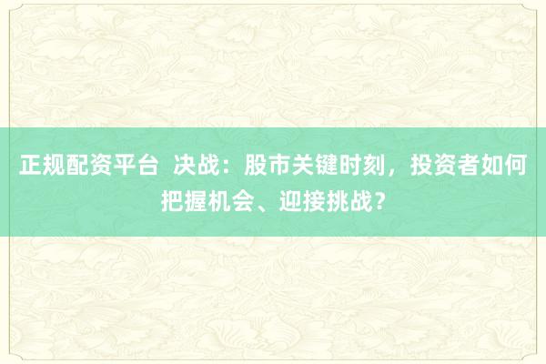 正规配资平台  决战：股市关键时刻，投资者如何把握机会、迎接挑战？