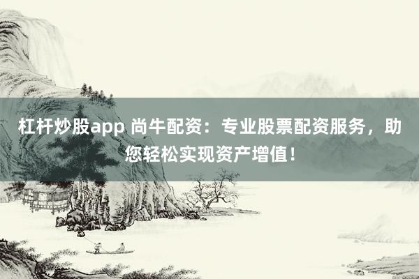 杠杆炒股app 尚牛配资：专业股票配资服务，助您轻松实现资产增值！