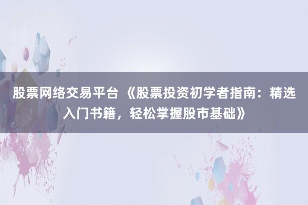 股票网络交易平台 《股票投资初学者指南：精选入门书籍，轻松掌握股市基础》